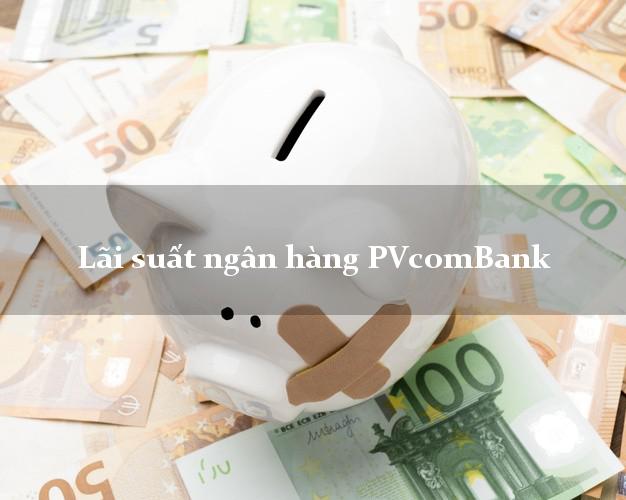 Lãi suất ngân hàng PVcomBank hiện nay Lãi suất ngân hàng PVcomBank