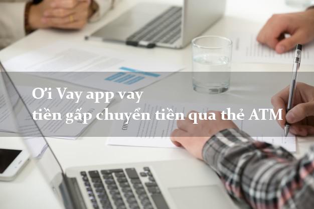Ơi Vay app vay tiền gấp chuyển tiền qua thẻ ATM Ơi Vay app vay tiền gấp chuyển tiền qua thẻ ATM