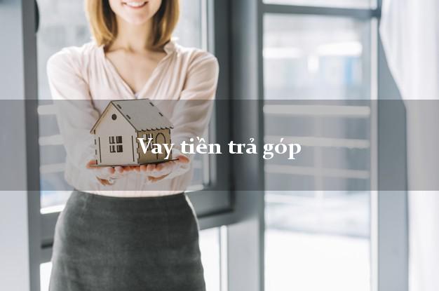 Vay tiền trả góp có ngay sau 10 phút Vay tiền trả góp